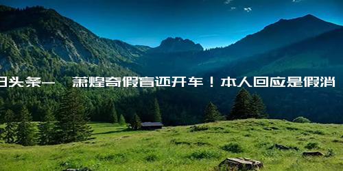 今日头条-曝萧煌奇假盲还开车！本人回应是假消息，网友 他能看到评论？